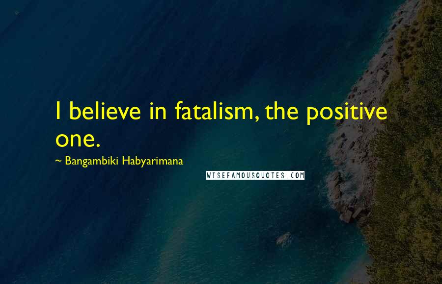 Bangambiki Habyarimana Quotes: I believe in fatalism, the positive one.