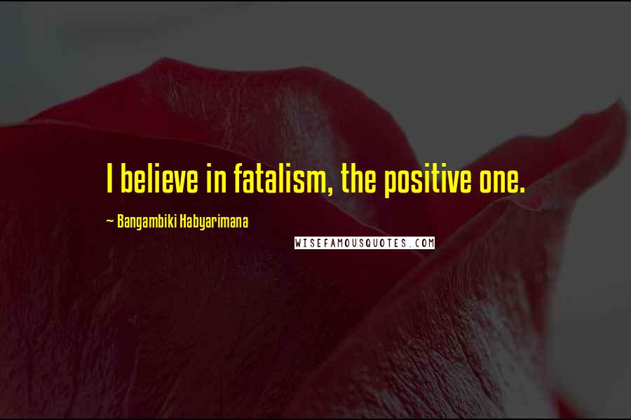 Bangambiki Habyarimana Quotes: I believe in fatalism, the positive one.
