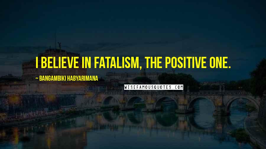 Bangambiki Habyarimana Quotes: I believe in fatalism, the positive one.