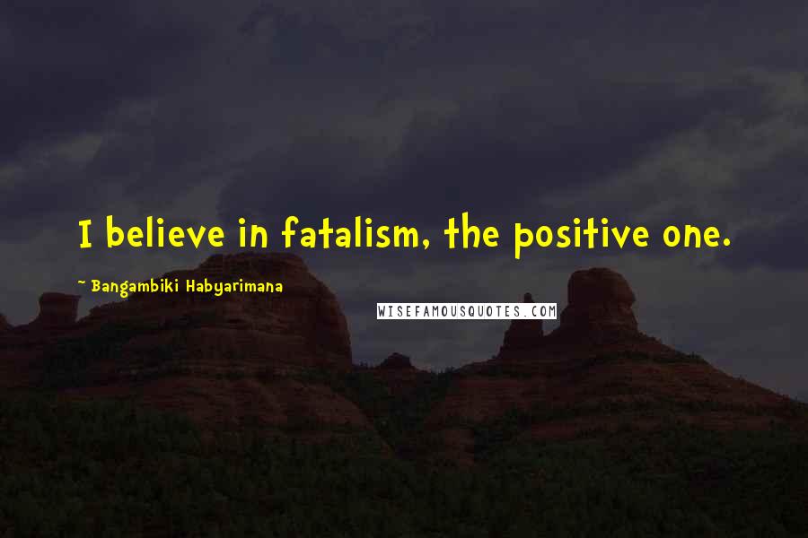 Bangambiki Habyarimana Quotes: I believe in fatalism, the positive one.