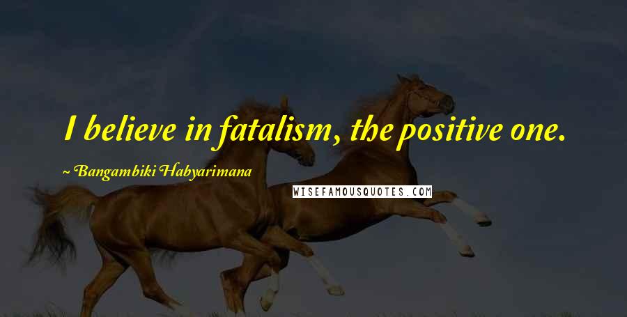 Bangambiki Habyarimana Quotes: I believe in fatalism, the positive one.