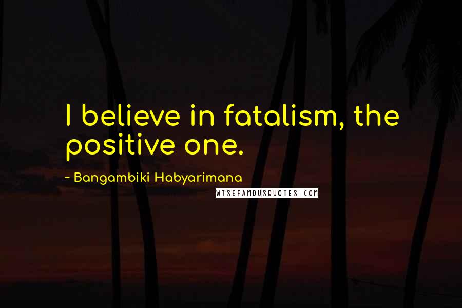 Bangambiki Habyarimana Quotes: I believe in fatalism, the positive one.