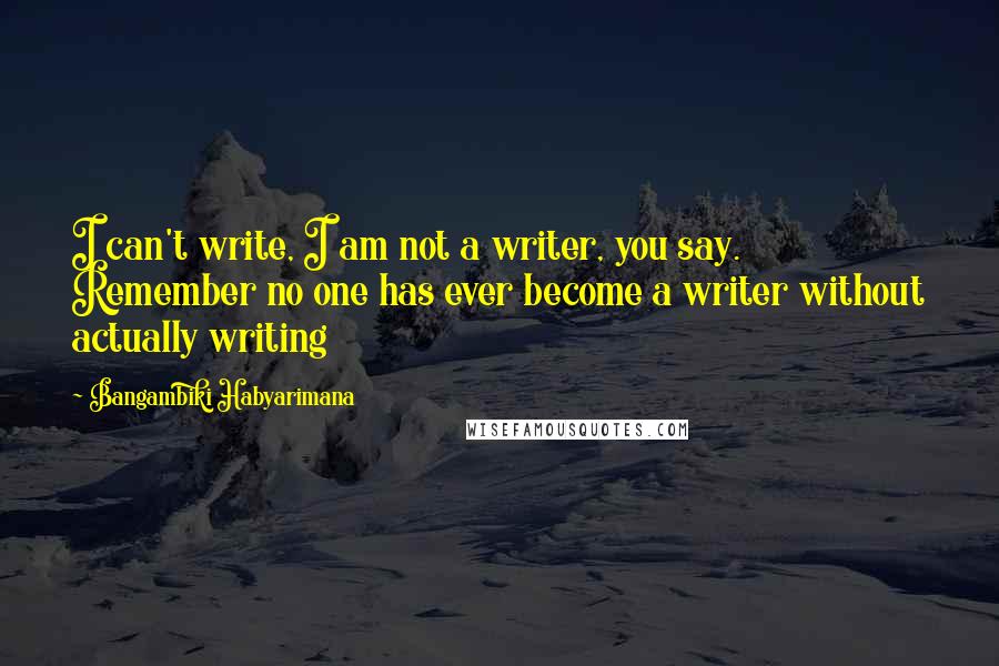 Bangambiki Habyarimana Quotes: I can't write, I am not a writer, you say. Remember no one has ever become a writer without actually writing