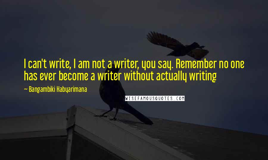 Bangambiki Habyarimana Quotes: I can't write, I am not a writer, you say. Remember no one has ever become a writer without actually writing