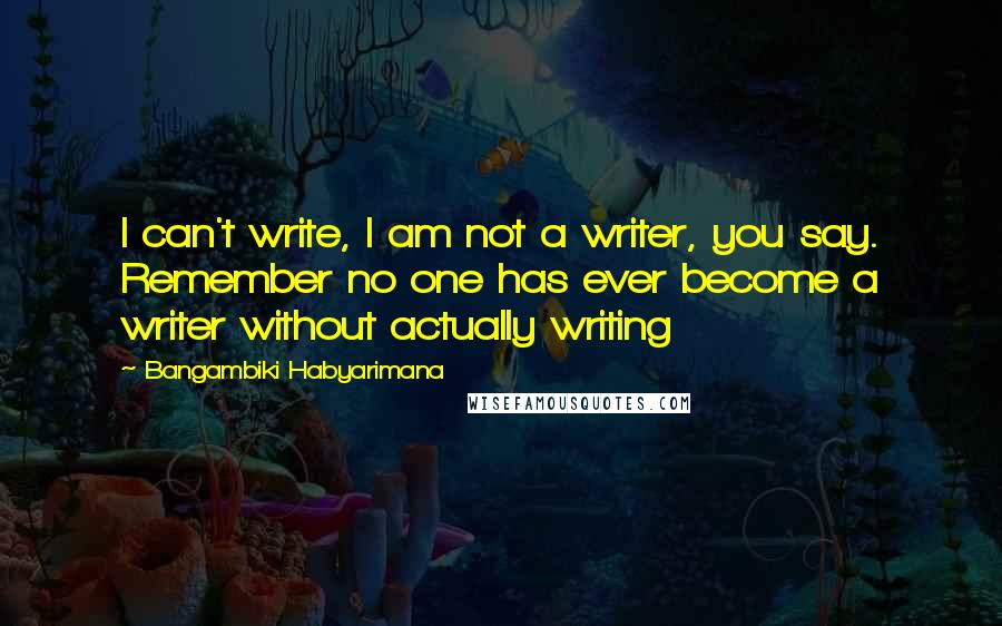 Bangambiki Habyarimana Quotes: I can't write, I am not a writer, you say. Remember no one has ever become a writer without actually writing