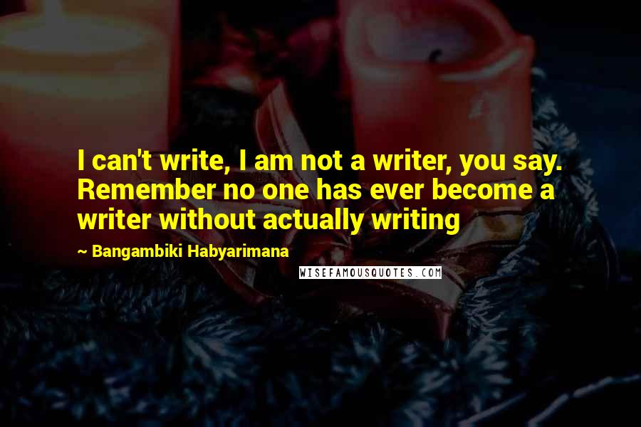 Bangambiki Habyarimana Quotes: I can't write, I am not a writer, you say. Remember no one has ever become a writer without actually writing