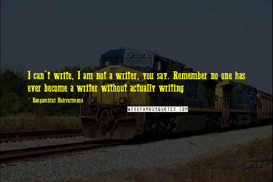 Bangambiki Habyarimana Quotes: I can't write, I am not a writer, you say. Remember no one has ever become a writer without actually writing