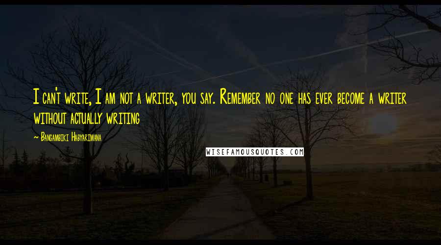 Bangambiki Habyarimana Quotes: I can't write, I am not a writer, you say. Remember no one has ever become a writer without actually writing