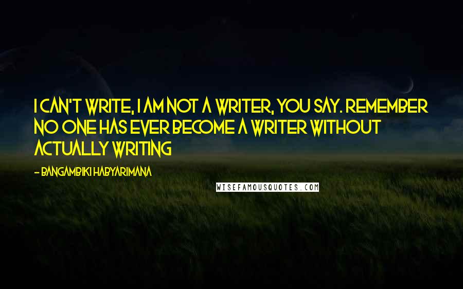 Bangambiki Habyarimana Quotes: I can't write, I am not a writer, you say. Remember no one has ever become a writer without actually writing