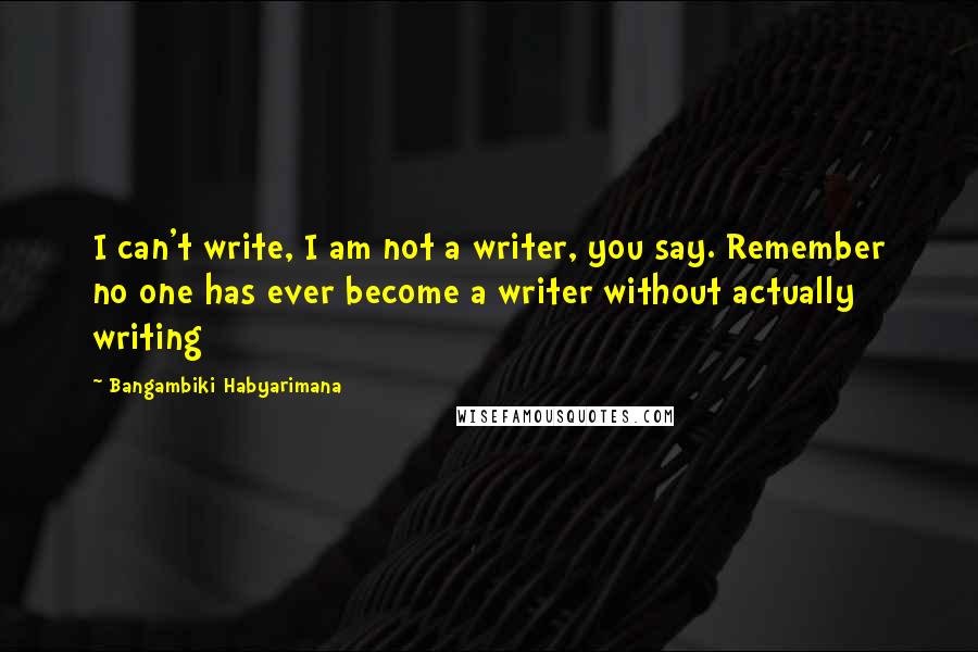 Bangambiki Habyarimana Quotes: I can't write, I am not a writer, you say. Remember no one has ever become a writer without actually writing