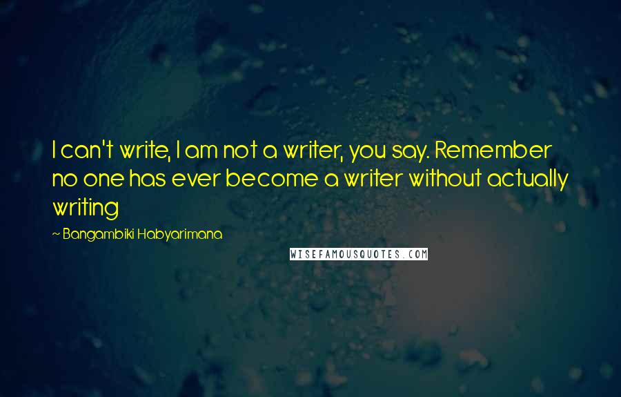 Bangambiki Habyarimana Quotes: I can't write, I am not a writer, you say. Remember no one has ever become a writer without actually writing