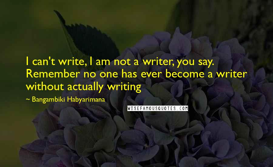 Bangambiki Habyarimana Quotes: I can't write, I am not a writer, you say. Remember no one has ever become a writer without actually writing