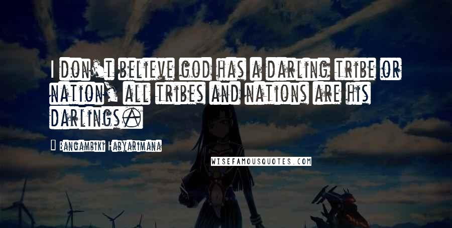 Bangambiki Habyarimana Quotes: I don't believe god has a darling tribe or nation, all tribes and nations are his darlings.