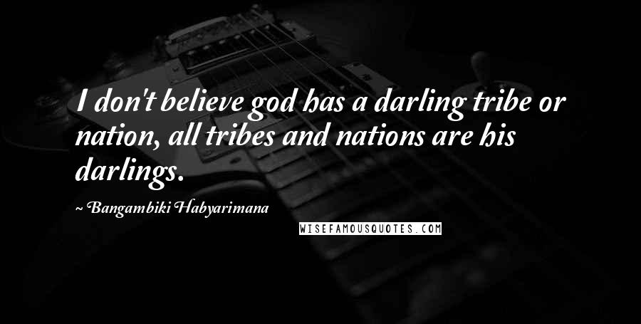 Bangambiki Habyarimana Quotes: I don't believe god has a darling tribe or nation, all tribes and nations are his darlings.