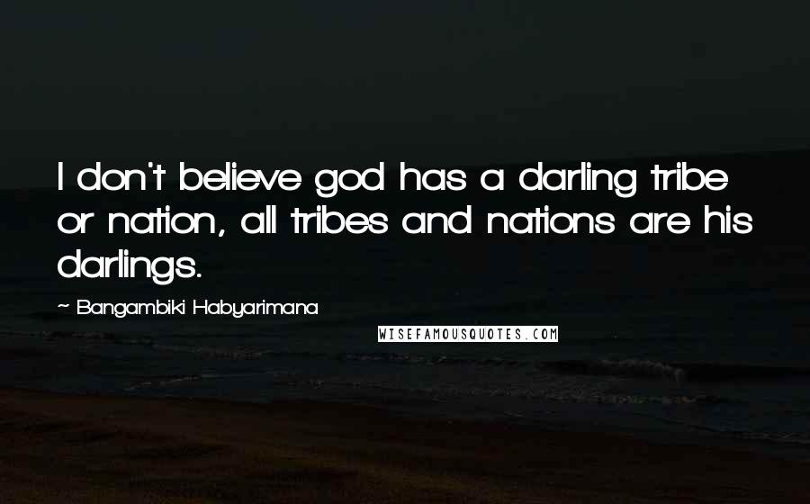 Bangambiki Habyarimana Quotes: I don't believe god has a darling tribe or nation, all tribes and nations are his darlings.