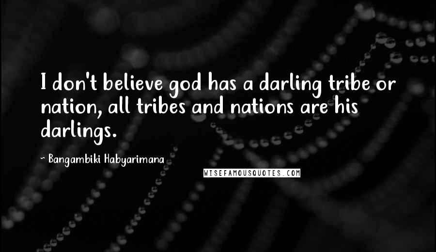 Bangambiki Habyarimana Quotes: I don't believe god has a darling tribe or nation, all tribes and nations are his darlings.