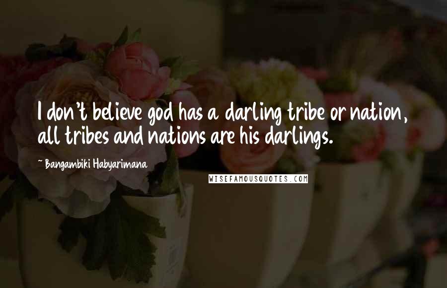 Bangambiki Habyarimana Quotes: I don't believe god has a darling tribe or nation, all tribes and nations are his darlings.