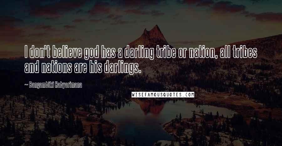 Bangambiki Habyarimana Quotes: I don't believe god has a darling tribe or nation, all tribes and nations are his darlings.