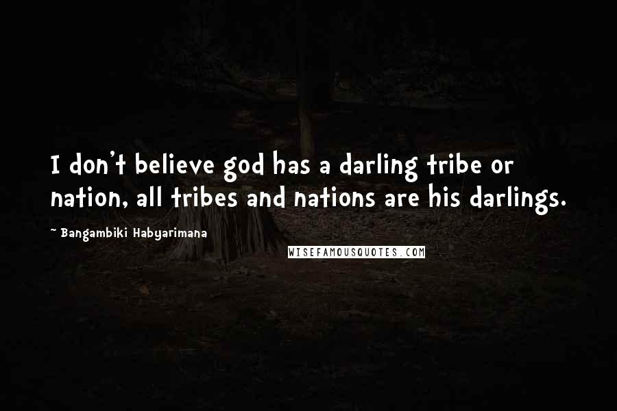 Bangambiki Habyarimana Quotes: I don't believe god has a darling tribe or nation, all tribes and nations are his darlings.