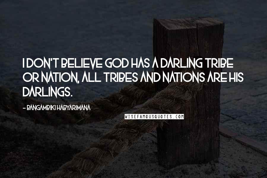 Bangambiki Habyarimana Quotes: I don't believe god has a darling tribe or nation, all tribes and nations are his darlings.