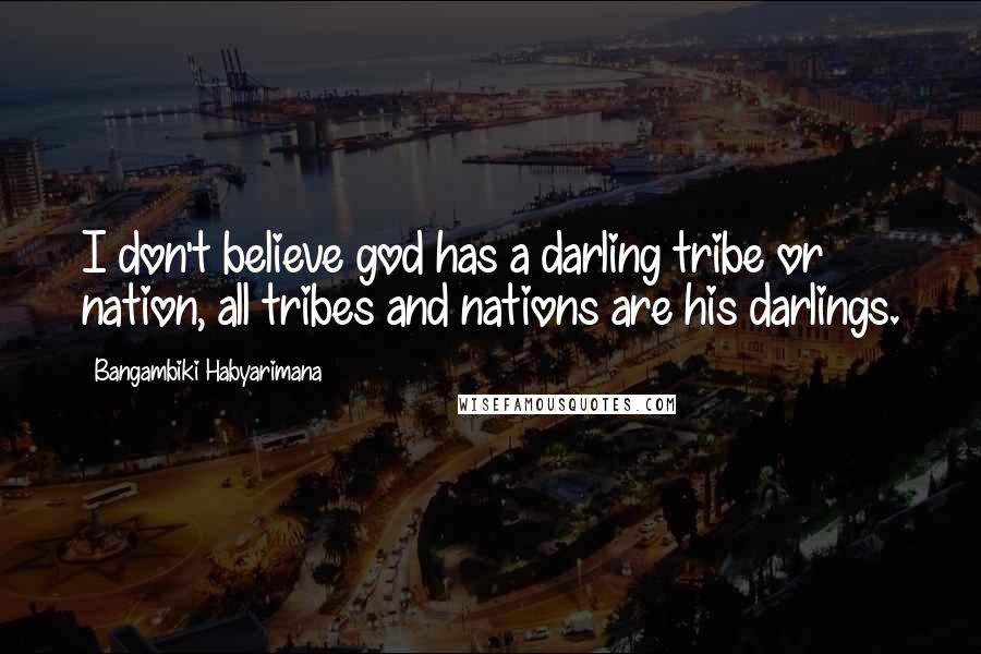 Bangambiki Habyarimana Quotes: I don't believe god has a darling tribe or nation, all tribes and nations are his darlings.