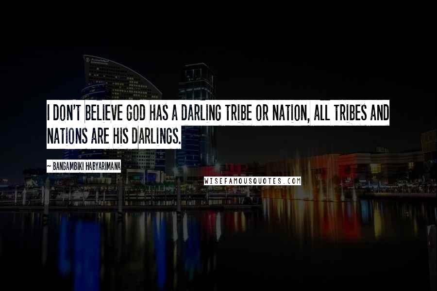 Bangambiki Habyarimana Quotes: I don't believe god has a darling tribe or nation, all tribes and nations are his darlings.