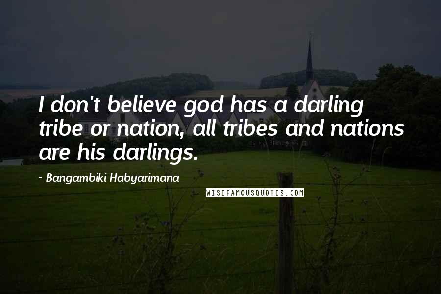 Bangambiki Habyarimana Quotes: I don't believe god has a darling tribe or nation, all tribes and nations are his darlings.