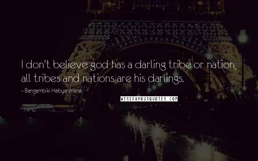 Bangambiki Habyarimana Quotes: I don't believe god has a darling tribe or nation, all tribes and nations are his darlings.