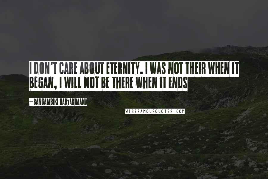 Bangambiki Habyarimana Quotes: I don't care about eternity. I was not their when it began, I will not be there when it ends