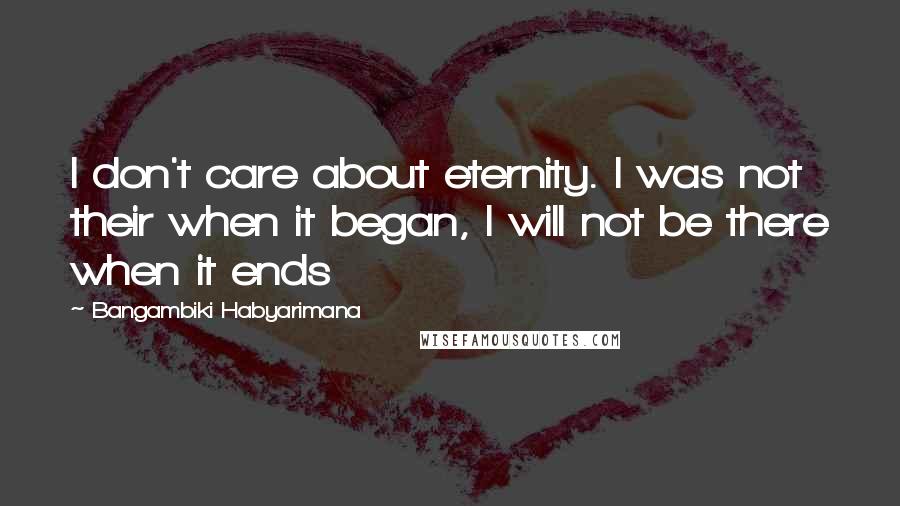 Bangambiki Habyarimana Quotes: I don't care about eternity. I was not their when it began, I will not be there when it ends