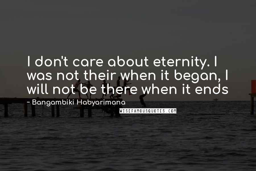 Bangambiki Habyarimana Quotes: I don't care about eternity. I was not their when it began, I will not be there when it ends
