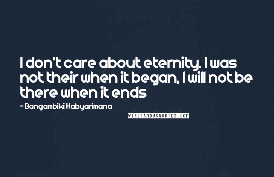 Bangambiki Habyarimana Quotes: I don't care about eternity. I was not their when it began, I will not be there when it ends