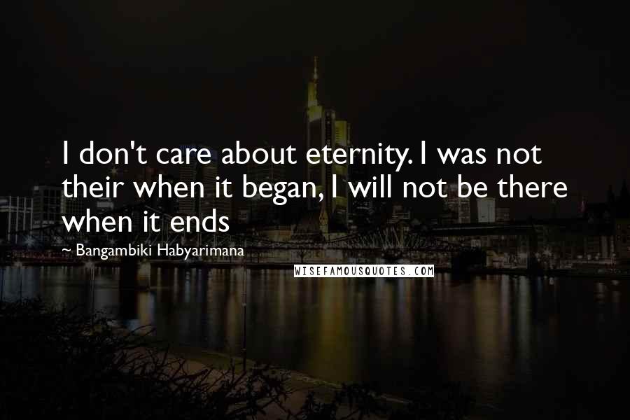 Bangambiki Habyarimana Quotes: I don't care about eternity. I was not their when it began, I will not be there when it ends