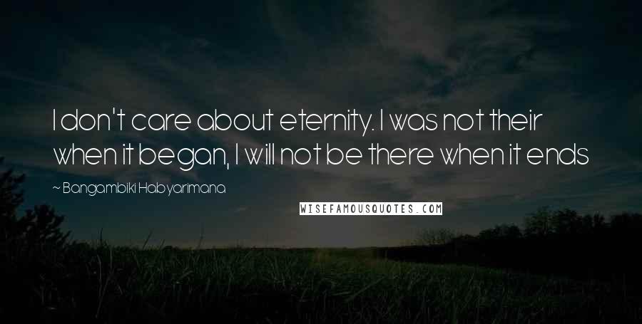 Bangambiki Habyarimana Quotes: I don't care about eternity. I was not their when it began, I will not be there when it ends
