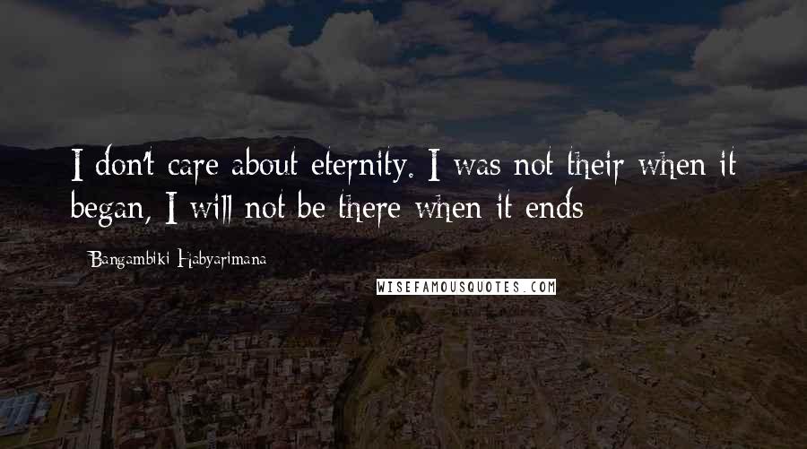 Bangambiki Habyarimana Quotes: I don't care about eternity. I was not their when it began, I will not be there when it ends