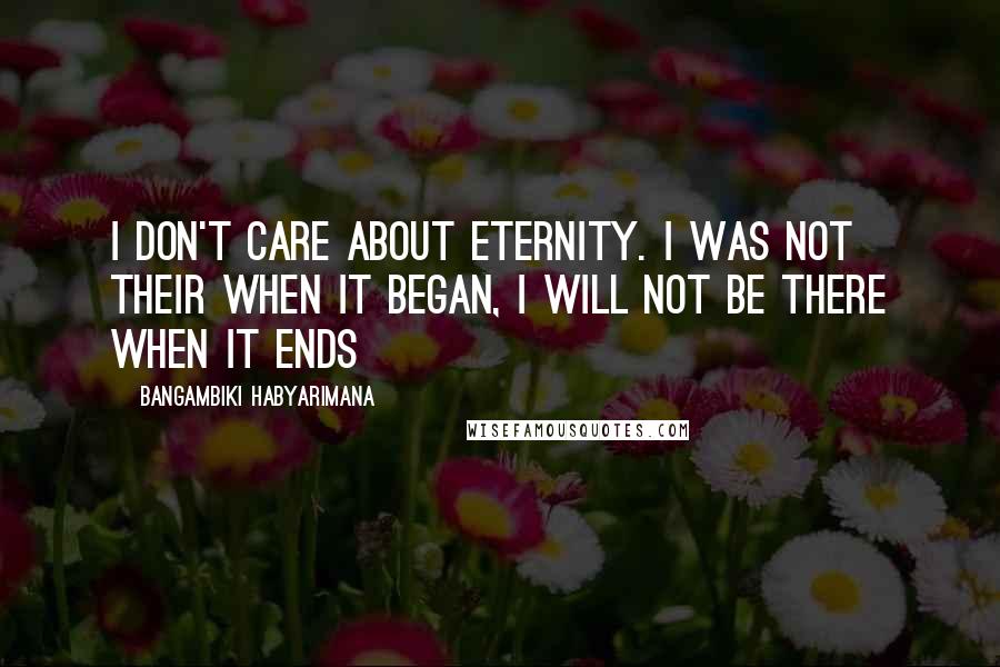 Bangambiki Habyarimana Quotes: I don't care about eternity. I was not their when it began, I will not be there when it ends