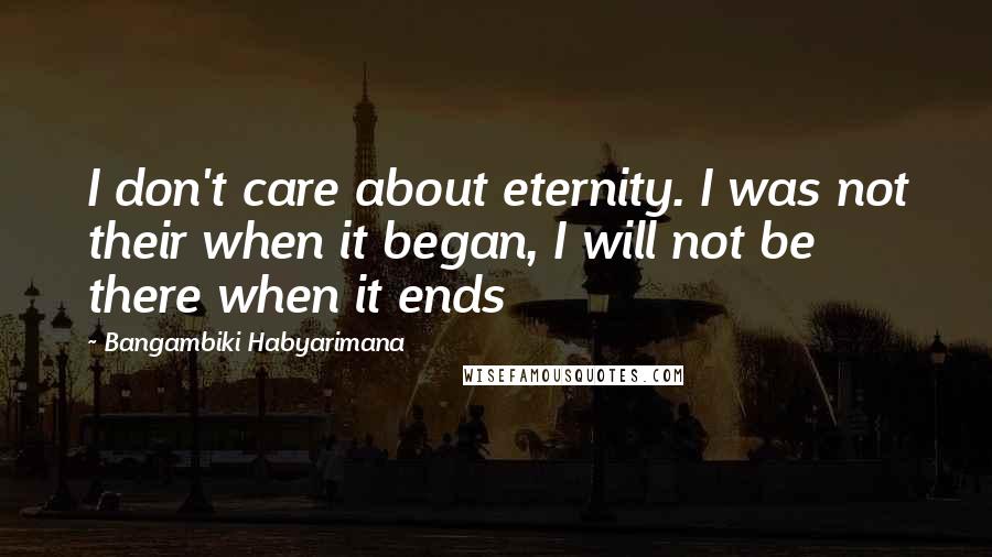 Bangambiki Habyarimana Quotes: I don't care about eternity. I was not their when it began, I will not be there when it ends