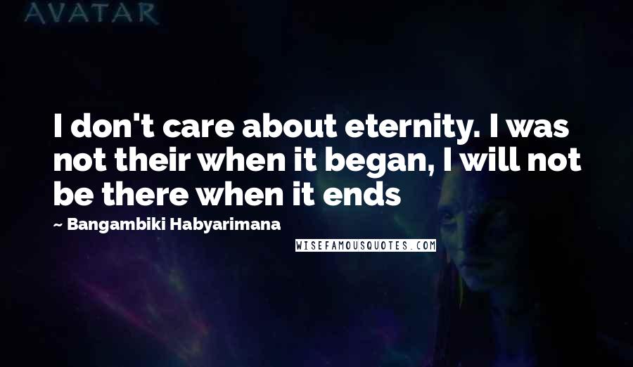 Bangambiki Habyarimana Quotes: I don't care about eternity. I was not their when it began, I will not be there when it ends