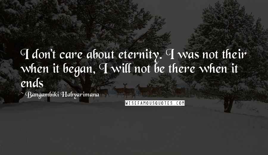 Bangambiki Habyarimana Quotes: I don't care about eternity. I was not their when it began, I will not be there when it ends