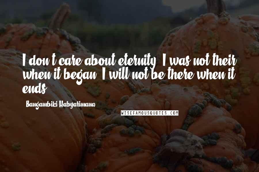 Bangambiki Habyarimana Quotes: I don't care about eternity. I was not their when it began, I will not be there when it ends