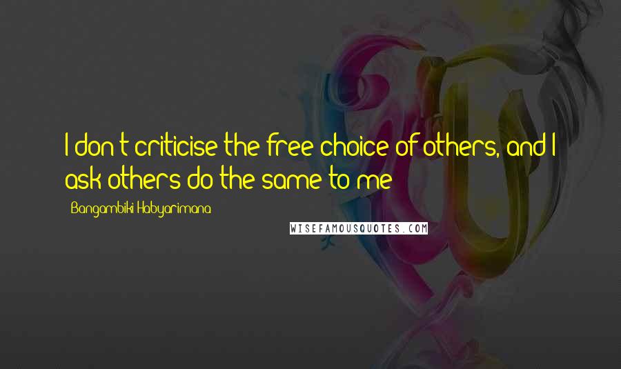 Bangambiki Habyarimana Quotes: I don't criticise the free choice of others, and I ask others do the same to me