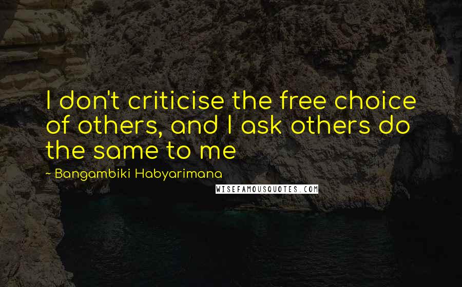 Bangambiki Habyarimana Quotes: I don't criticise the free choice of others, and I ask others do the same to me