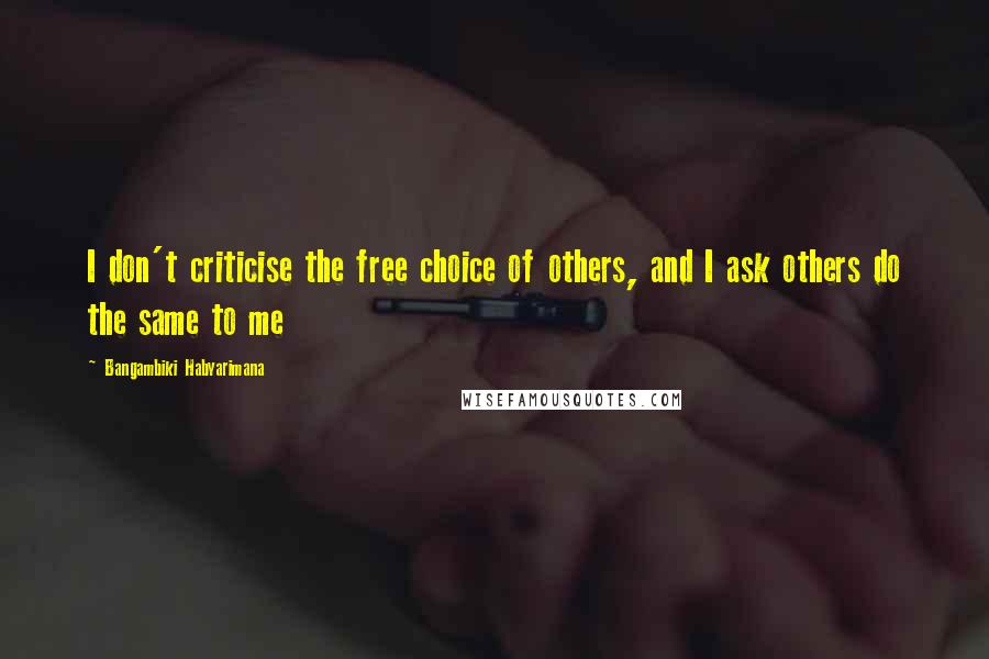 Bangambiki Habyarimana Quotes: I don't criticise the free choice of others, and I ask others do the same to me