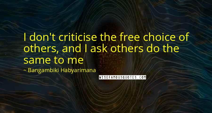 Bangambiki Habyarimana Quotes: I don't criticise the free choice of others, and I ask others do the same to me