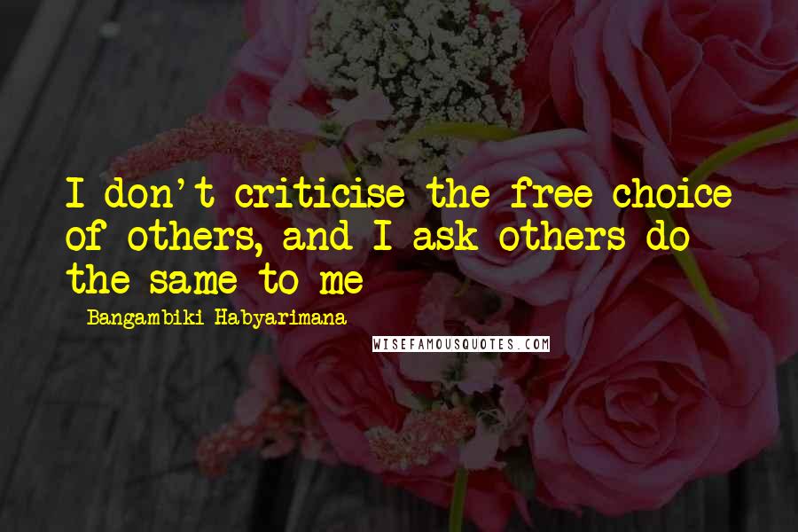 Bangambiki Habyarimana Quotes: I don't criticise the free choice of others, and I ask others do the same to me