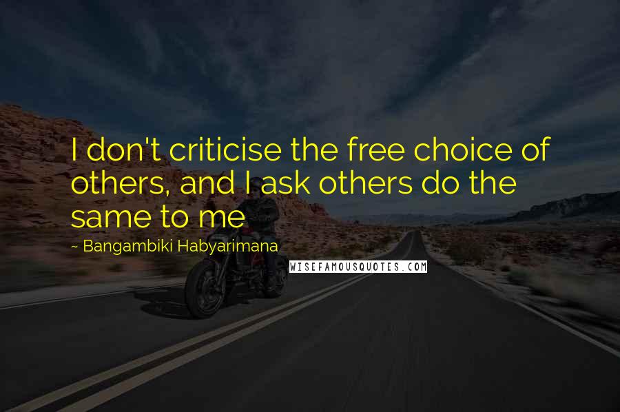 Bangambiki Habyarimana Quotes: I don't criticise the free choice of others, and I ask others do the same to me