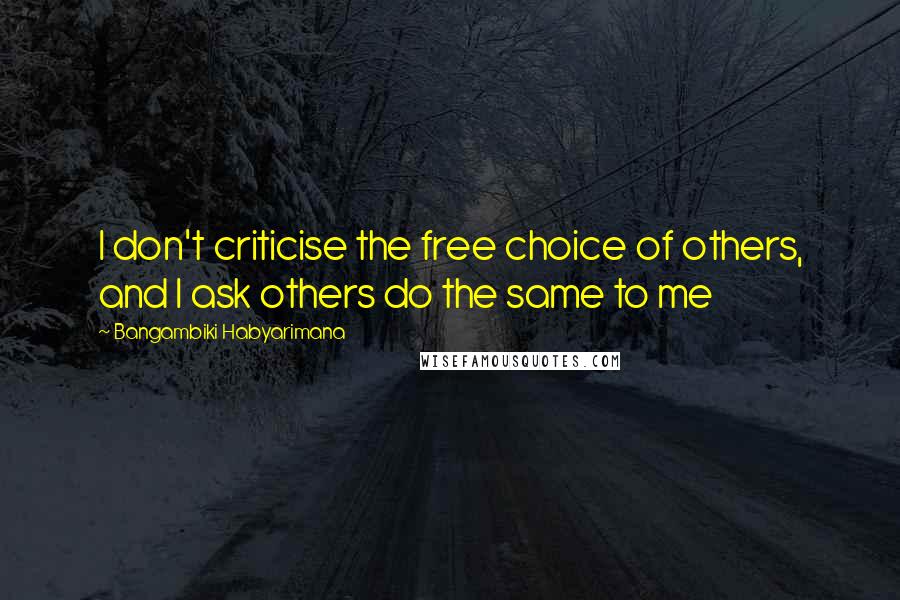 Bangambiki Habyarimana Quotes: I don't criticise the free choice of others, and I ask others do the same to me