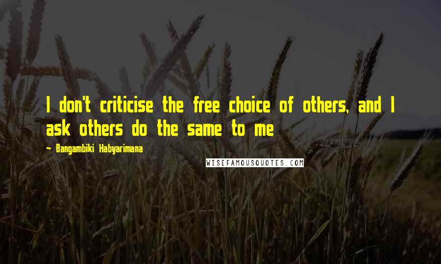 Bangambiki Habyarimana Quotes: I don't criticise the free choice of others, and I ask others do the same to me