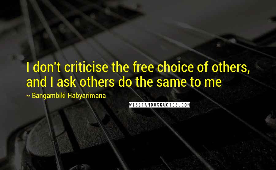 Bangambiki Habyarimana Quotes: I don't criticise the free choice of others, and I ask others do the same to me