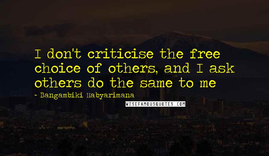 Bangambiki Habyarimana Quotes: I don't criticise the free choice of others, and I ask others do the same to me
